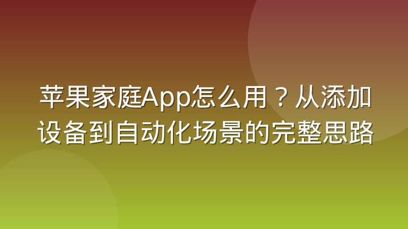苹果家庭App怎么用?从添加设备到自动化场景的完整思路